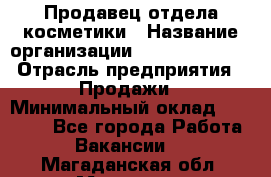 Продавец отдела косметики › Название организации ­ Dimond Style › Отрасль предприятия ­ Продажи › Минимальный оклад ­ 21 000 - Все города Работа » Вакансии   . Магаданская обл.,Магадан г.